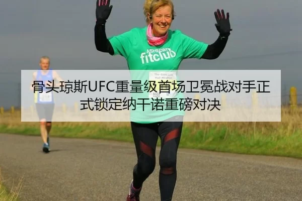 骨头琼斯UFC重量级首场卫冕战对手正式锁定纳干诺重磅对决