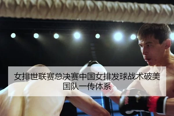 女排世联赛总决赛中国女排发球战术破美国队一传体系