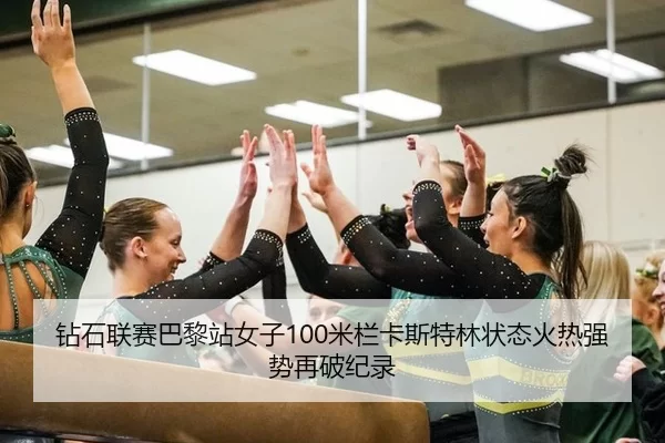 钻石联赛巴黎站女子100米栏卡斯特林状态火热强势再破纪录