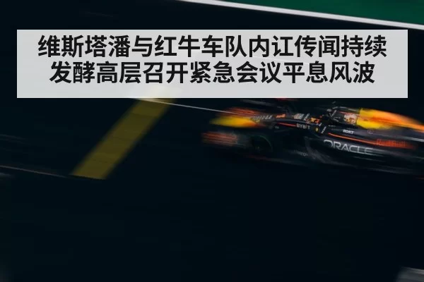 维斯塔潘与红牛车队内讧传闻持续发酵高层召开紧急会议平息风波