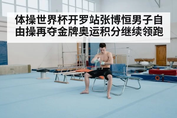 体操世界杯开罗站张博恒男子自由操再夺金牌奥运积分继续领跑