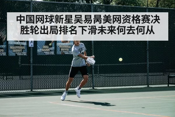 中国网球新星吴易昺美网资格赛决胜轮出局排名下滑未来何去何从