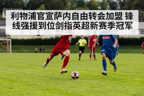 利物浦官宣萨内自由转会加盟 锋线强援到位剑指英超新赛季冠军
