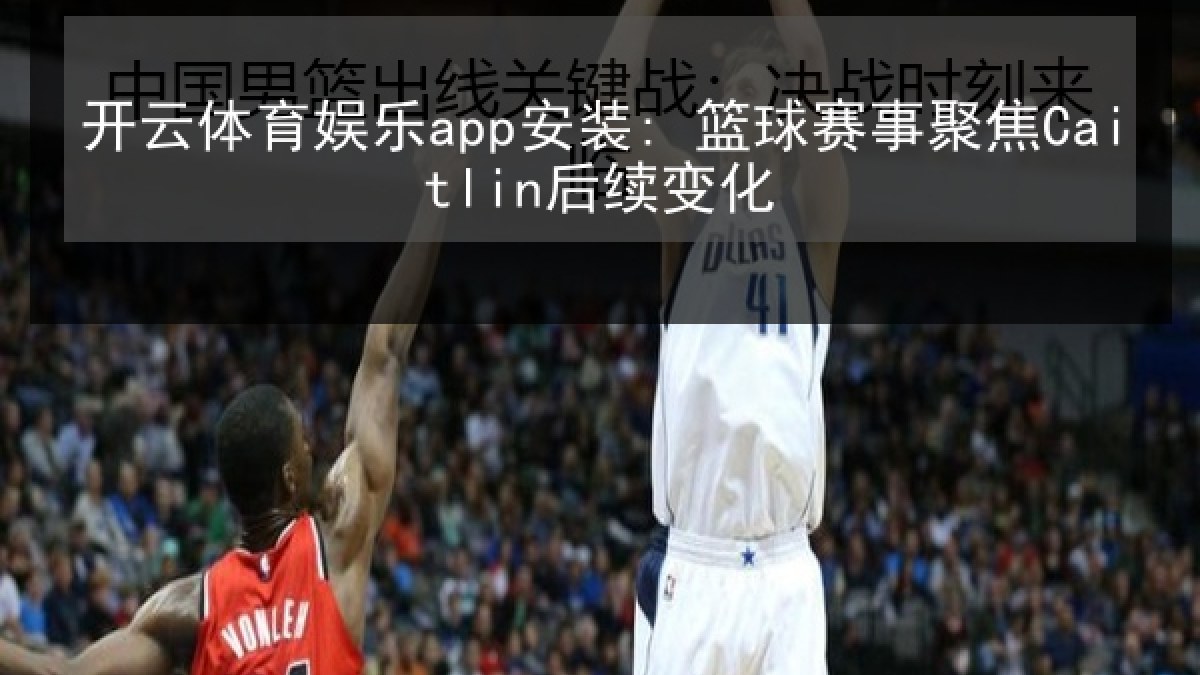 开云体育娱乐app安装: 篮球赛事聚焦Caitlin后续变化 开云体育娱乐app安装: 篮球赛事聚焦Caitlin后续变化